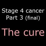 Stage 4 cancer – Part 3 (Final) – The cure