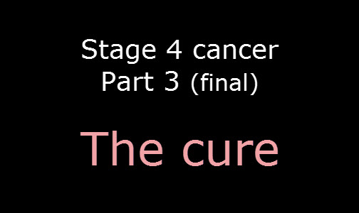 Stage 4 cancer – Part 3 (Final) – The cure